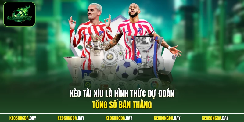 Kèo Tài Xỉu là hình thức dự đoán tổng số bàn thắng