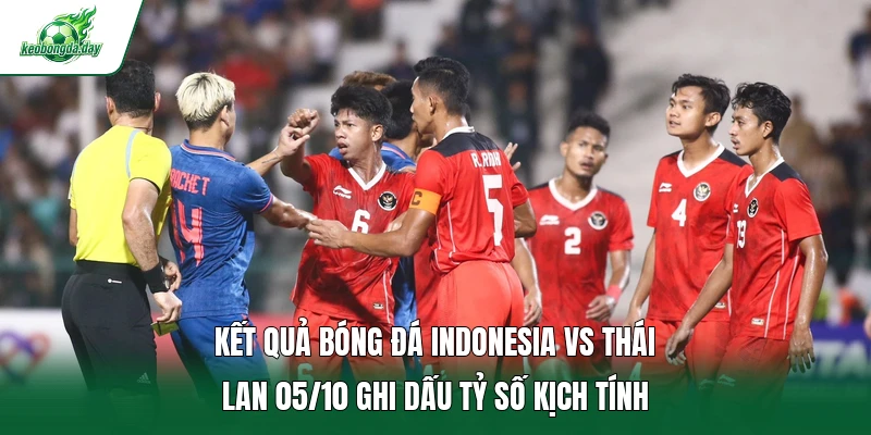 Kết quả bóng đá Indonesia vs Thái Lan 05/10 ghi dấu tỷ số kịch tính  